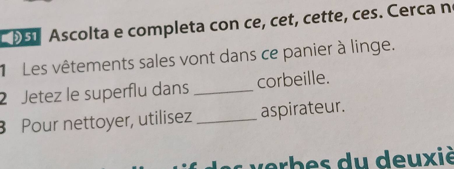 Ascolta e completa con ce, cet, cette, ces. Cerca n 
Les vêtements sales vont dans ce panier à linge. 
2 Jetez le superflu dans _corbeille. 
Pour nettoyer, utilisez _aspirateur. 
* b u u x i è