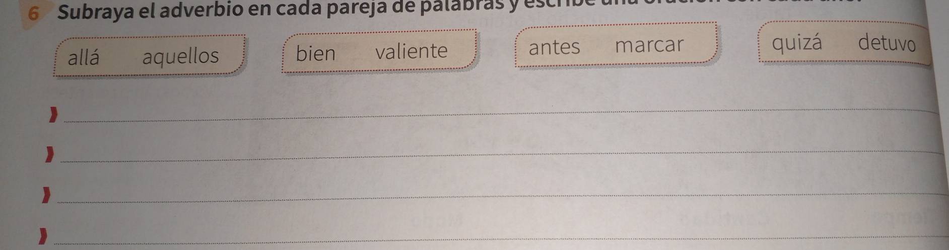 Subraya el adverbio en cada pareja de palábras y escrib 
antes marcar 
allá aquellos bien valiente quizá detuvo 
_ 
_ 
_ 
_