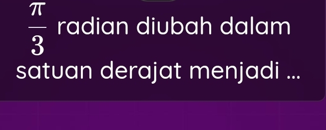  π /3  radian diubah dalam 
satuan derajat menjadi ...