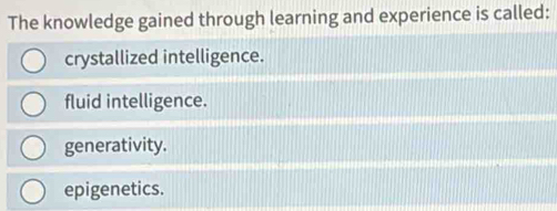 The knowledge gained through learning and experience is called:
crystallized intelligence.
fluid intelligence.
generativity.
epigenetics.