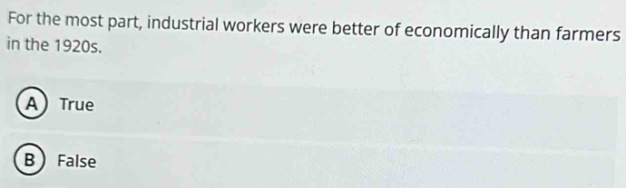 For the most part, industrial workers were better of economically than farmers
in the 1920s.
A True
B False