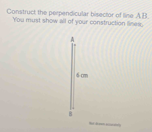 Construct the perpendicular bisector of line AB. 
You must show all of your construction lines
m
Not drawn accurately