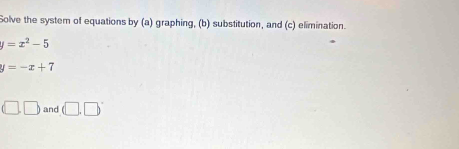 Solve the system of equations by (a) graphing, (b) substitution, and (c) elimination.
y=x^2-5
y=-x+7
(□ ,□ ) and (□ .□ )^circ 