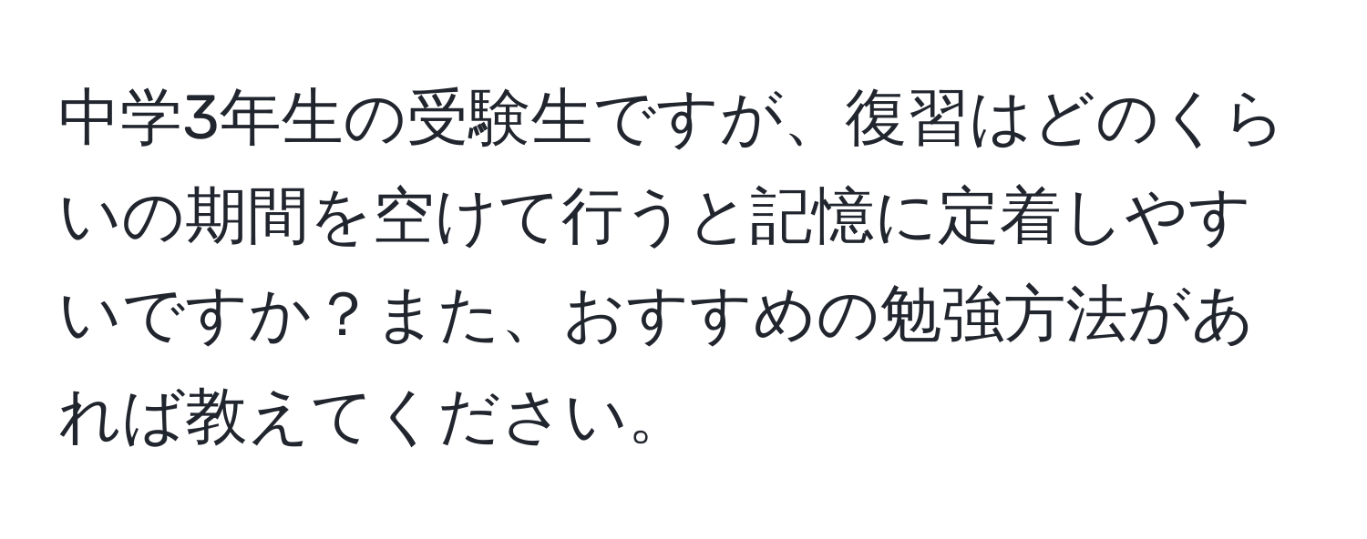 中学3年生の受験生ですが、復習はどのくらいの期間を空けて行うと記憶に定着しやすいですか？また、おすすめの勉強方法があれば教えてください。