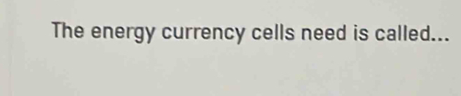 The energy currency cells need is called...