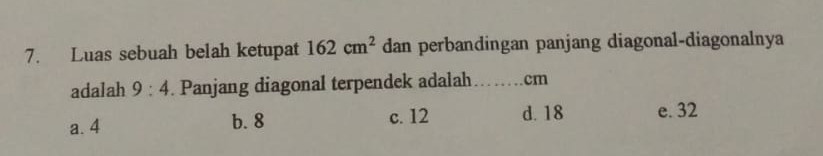 Luas sebuah belah ketupat 162cm^2 dan perbandingan panjang diagonal-diagonalnya
adalah 9:4. Panjang diagonal terpendek adalah cm
a. 4 b. 8 c. 12 d. 18 e. 32