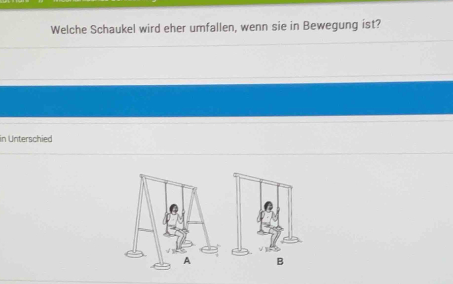 Welche Schaukel wird eher umfallen, wenn sie in Bewegung ist? 
in Unterschied 
B