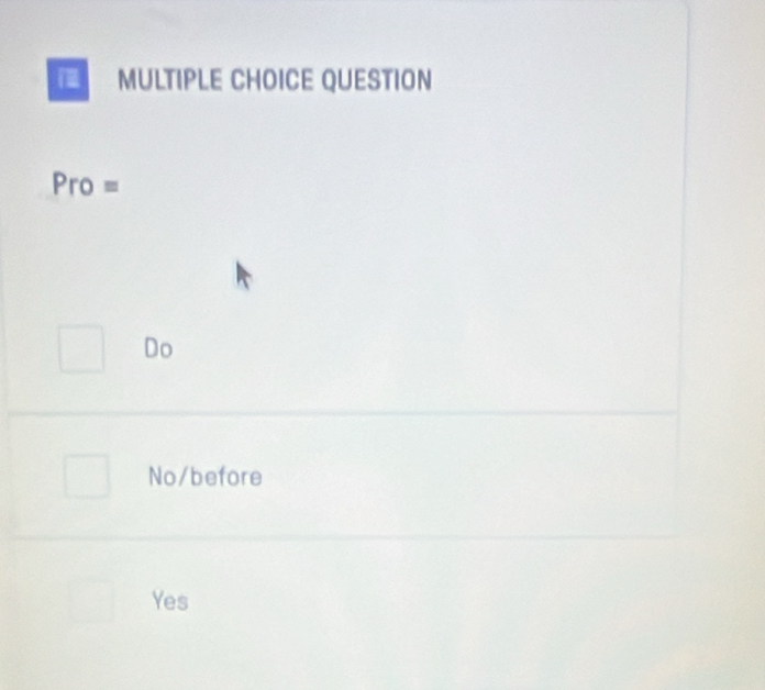 QUESTION
Pro =
Do
No/before
Yes