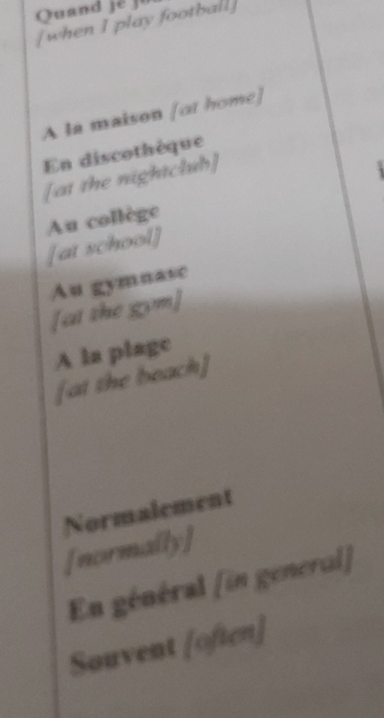 Quand jé ju
[when I play football]
A la maison [ot home]
En discothèque
[at the nightclub]
Au collège
[at school]
Au gymnase
[at the gvm]
A la plage
[at the beach]
Normalement
[normally]
En général (in generul)
Souvent [often]