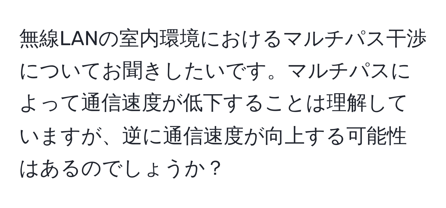 無線LANの室内環境におけるマルチパス干渉についてお聞きしたいです。マルチパスによって通信速度が低下することは理解していますが、逆に通信速度が向上する可能性はあるのでしょうか？