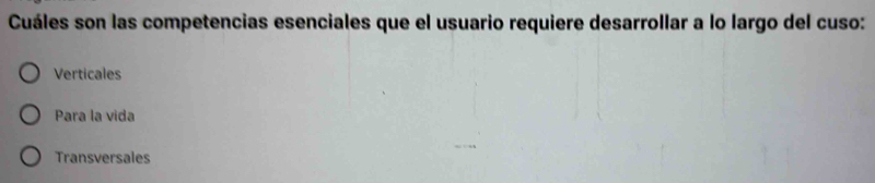 Cuáles son las competencias esenciales que el usuario requiere desarrollar a lo largo del cuso:
Verticales
Para la vida
Transversales