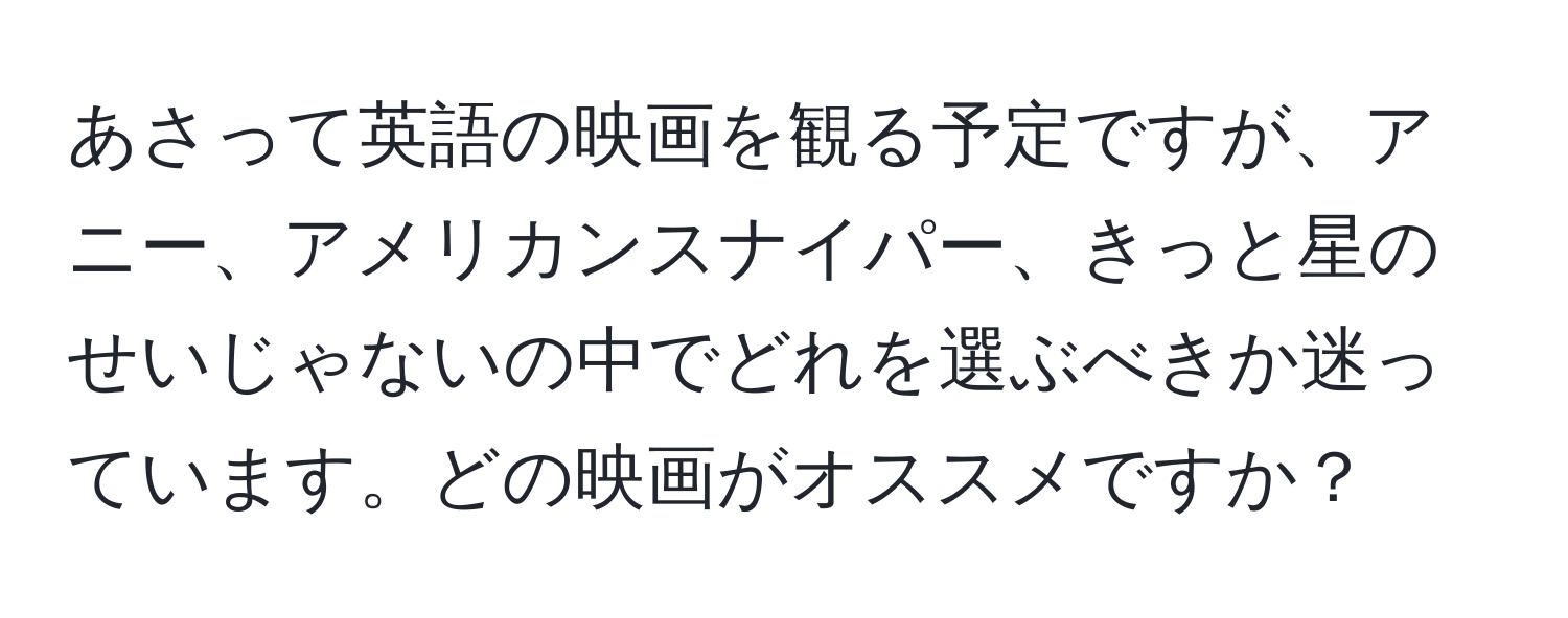 あさって英語の映画を観る予定ですが、アニー、アメリカンスナイパー、きっと星のせいじゃないの中でどれを選ぶべきか迷っています。どの映画がオススメですか？