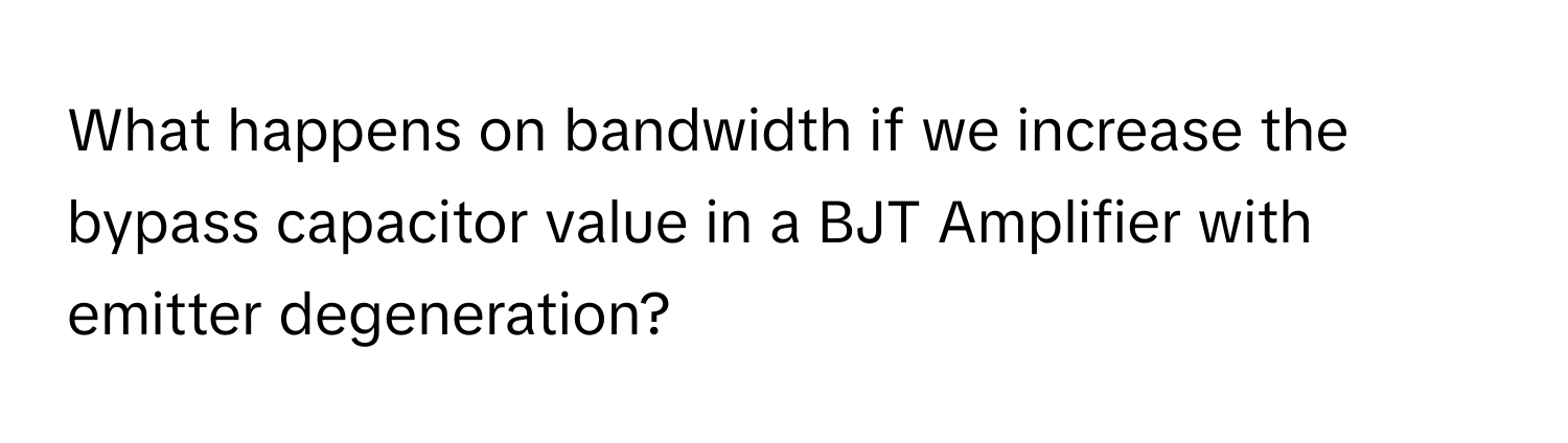 What happens on bandwidth if we increase the bypass capacitor value in a BJT Amplifier with emitter degeneration?