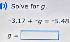 Solve for g.
-3.17+^-g=^-5.48
g=□