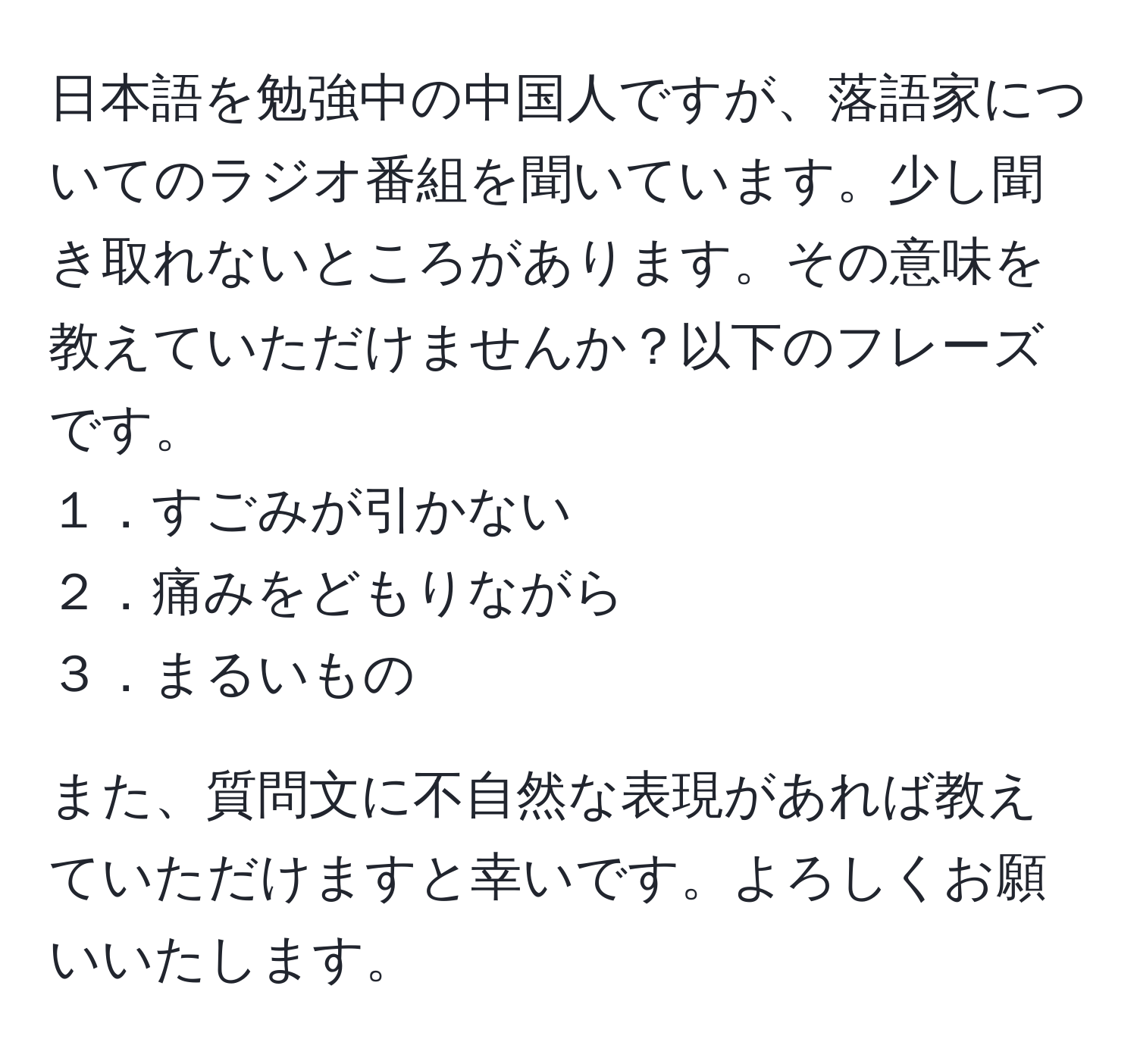 日本語を勉強中の中国人ですが、落語家についてのラジオ番組を聞いています。少し聞き取れないところがあります。その意味を教えていただけませんか？以下のフレーズです。  
１．すごみが引かない  
２．痛みをどもりながら  
３．まるいもの  

また、質問文に不自然な表現があれば教えていただけますと幸いです。よろしくお願いいたします。