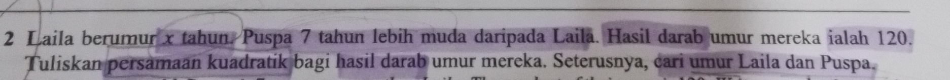 Laila berumur x tahun. Puspa 7 tahun lebih muda daripada Laila. Hasil darab umur mereka ialah 120. 
Tuliskan persamaan kuadratik bagi hasil darab umur mereka. Seterusnya, cari umur Laila dan Puspa.