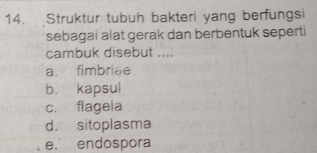 Struktur tubuh bakteri yang berfungsi
sebagai alat gerak dan berbentuk seperti
cambuk disebut ....
a. fimbriae
b. kapsul
c. flagela
d. sitoplasma
e. endospora