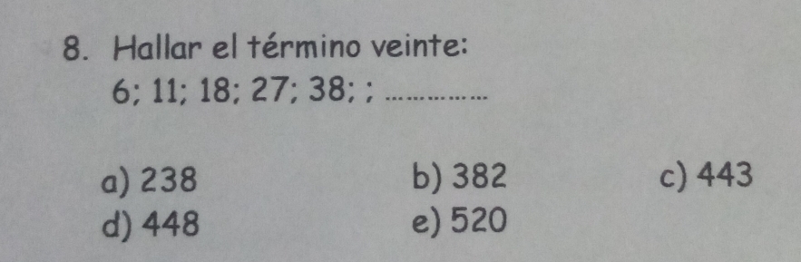 Hallar el término veinte:
6; 11; 18; 27; 38; ;_
a) 238 b) 382 c) 443
d) 448 e) 520