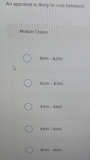 An appraisal is likely to cost between:
Multiple Choice
$100-$200
$200-$300
$300-$400.
$400-$500.
$500-$600