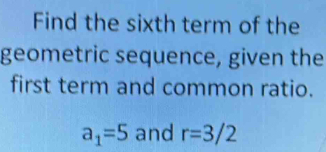 Find the sixth term of the 
geometric sequence, given the 
first term and common ratio.
a_1=5 and r=3/2