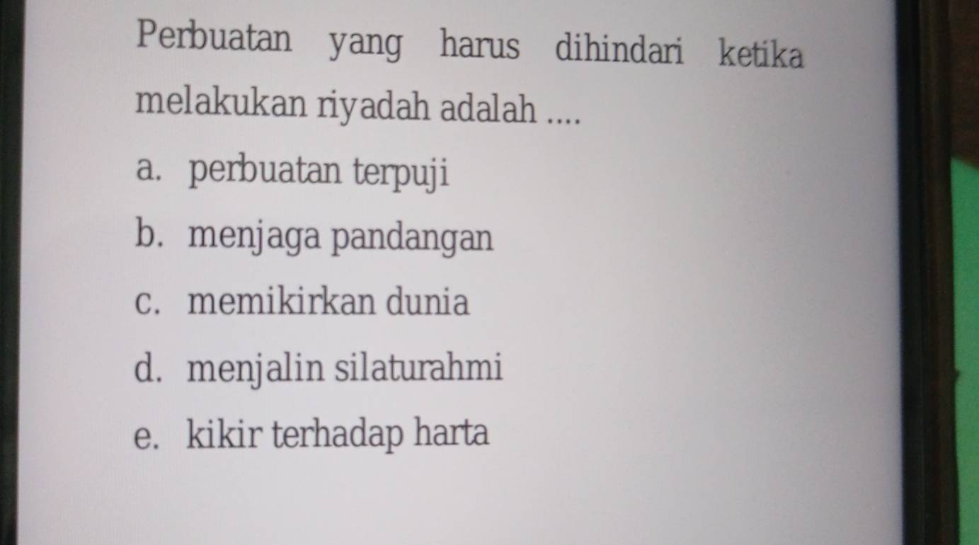 Perbuatan yang harus dihindari ketika
melakukan riyadah adalah ....
a. perbuatan terpuji
b. menjaga pandangan
c. memikirkan dunia
d. menjalin silaturahmi
e. kikir terhadap harta