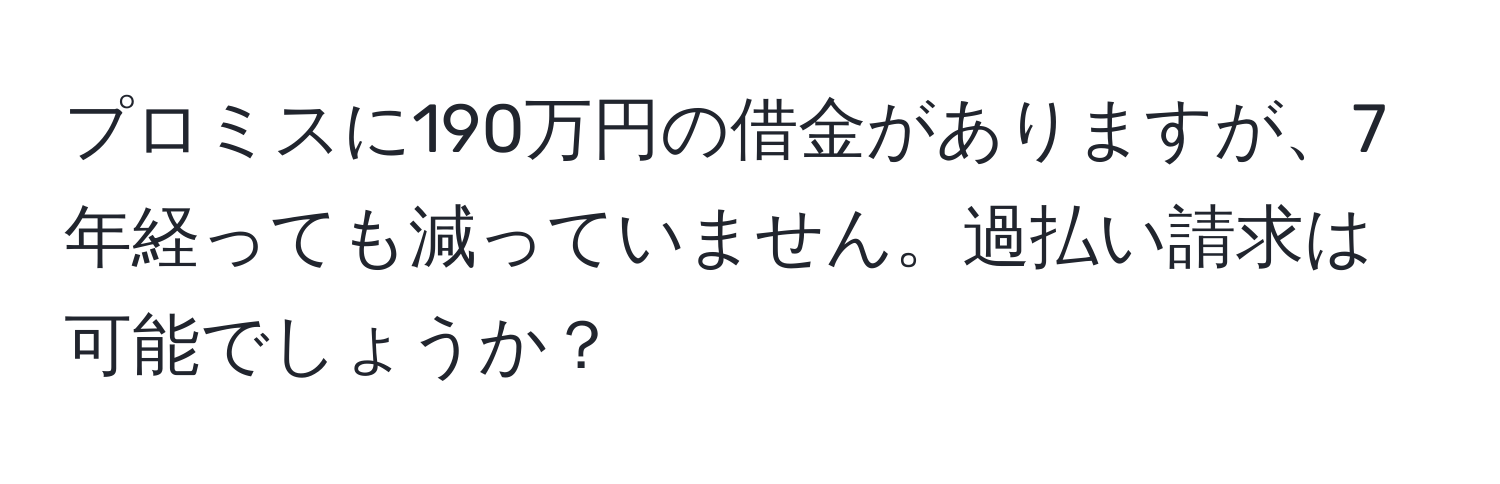 プロミスに190万円の借金がありますが、7年経っても減っていません。過払い請求は可能でしょうか？