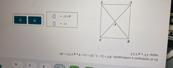 8 9 10 
En el rectángulo a continuación, 
Hallar TV γ ∠ VST RV=2x-1, SU=3x+8 y ∠ VTU=50°.
TV=□
×
∠ VST=□°