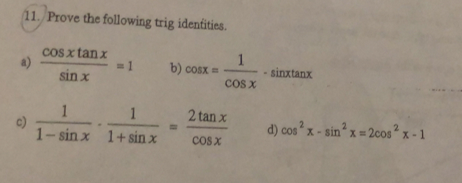 Prove the following trig identities. 
a)  cos xtan x/sin x =1 b) cos x= 1/cos x -sin xtan x
c)  1/1-sin x ·  1/1+sin x = 2tan x/cos x  d) cos^2x-sin^2x=2cos^2x-1