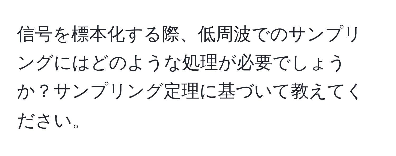 信号を標本化する際、低周波でのサンプリングにはどのような処理が必要でしょうか？サンプリング定理に基づいて教えてください。