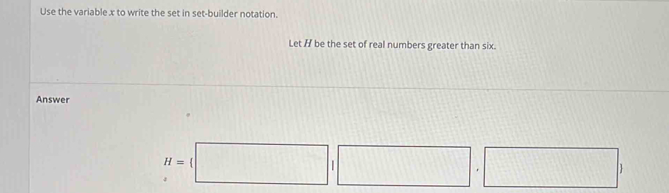 Use the variable x to write the set in set-builder notation. 
Let / be the set of real numbers greater than six. 
Answer
H=(□ ,□ ,□ )