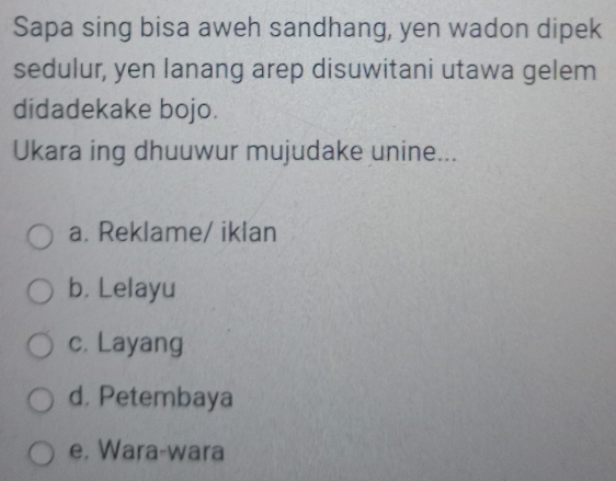 Sapa sing bisa aweh sandhang, yen wadon dipek
sedulur, yen lanang arep disuwitani utawa gelem
didadekake bojo.
Ukara ing dhuuwur mujudake unine...
a. Reklame/ iklan
b. Lelayu
c. Layang
d. Petembaya
e. Wara-wara