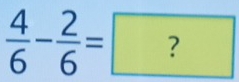  4/6 - 2/6 =?