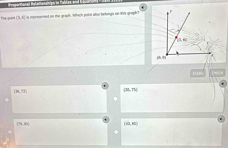 Proportional Relationships in Tables and Équations - Item 3511
The point (3,6) is represented on the graph. Which point also belongs on this graph?
CLEAR CHECK
(36,72)
(35,75)
(70,30)
(42,85)