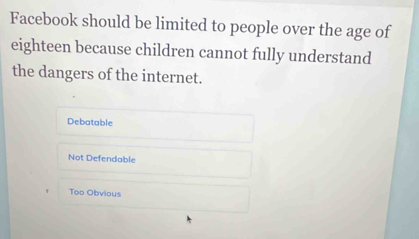 Facebook should be limited to people over the age of
eighteen because children cannot fully understand
the dangers of the internet.
Debatable
Not Defendable
Too Obvious