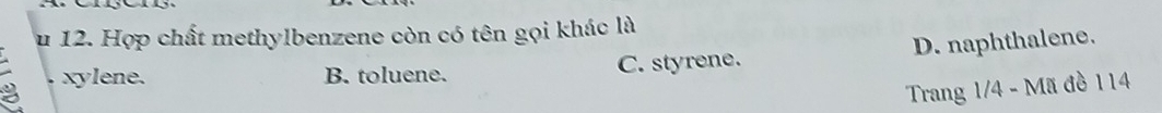 Hợp chất methylbenzene còn có tên gọi khác là
a xylene. B. toluene. C. styrene. D. naphthalene.
Trang 1/4 - Mã đồ 114