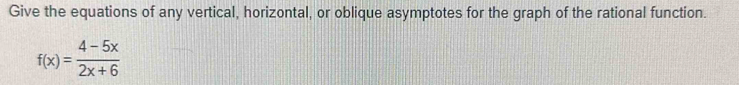 Give the equations of any vertical, horizontal, or oblique asymptotes for the graph of the rational function.
f(x)= (4-5x)/2x+6 