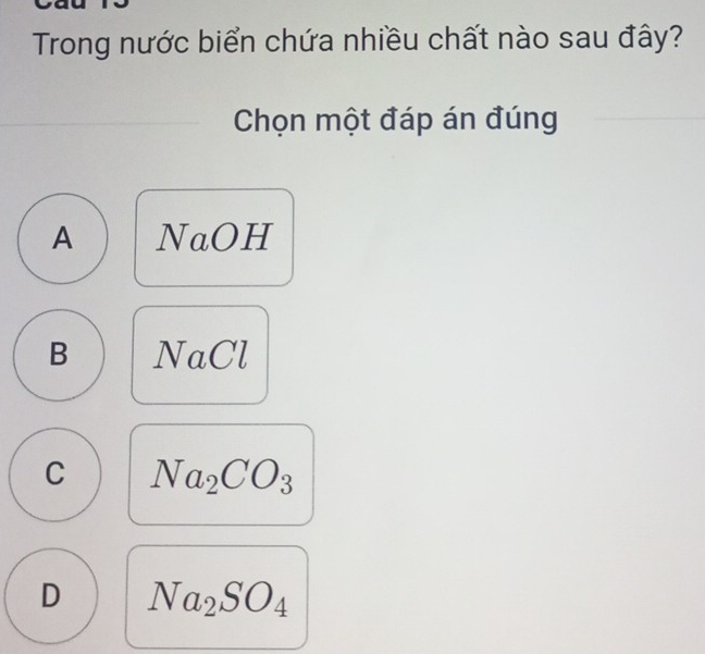 Trong nước biển chứa nhiều chất nào sau đây?
Chọn một đáp án đúng
A NaOH
B NaCl
C Na_2CO_3
D Na_2SO_4