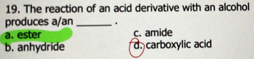 The reaction of an acid derivative with an alcohol
produces a/an _.
a. ester c. amide
b. anhydride d. carboxylic acid