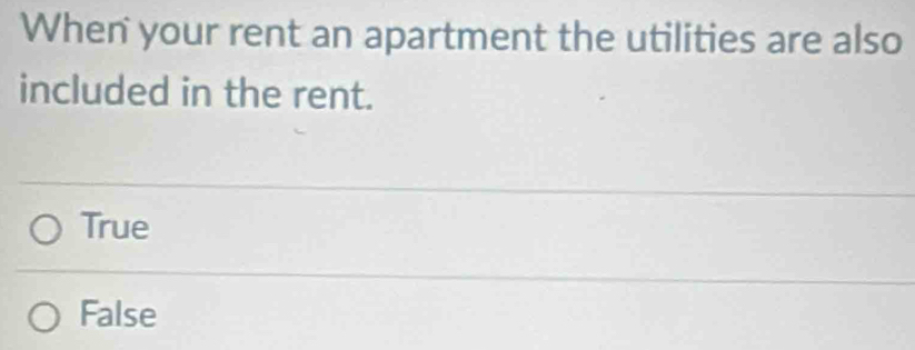 When your rent an apartment the utilities are also
included in the rent.
True
False