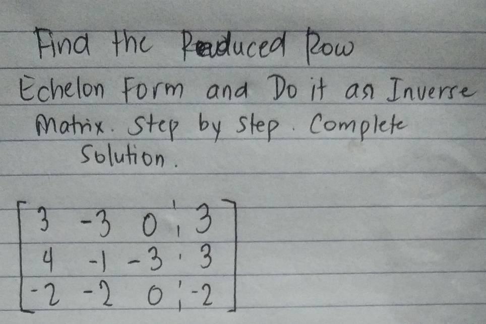 Find the Ruced Row
Echelon Form and Do it an Inverse
Matrix. step by slep Complete
solution.