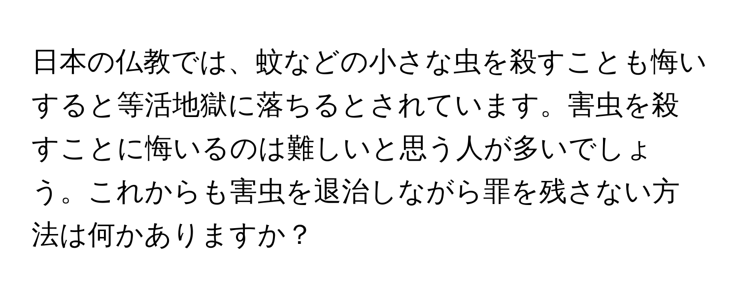 日本の仏教では、蚊などの小さな虫を殺すことも悔いすると等活地獄に落ちるとされています。害虫を殺すことに悔いるのは難しいと思う人が多いでしょう。これからも害虫を退治しながら罪を残さない方法は何かありますか？