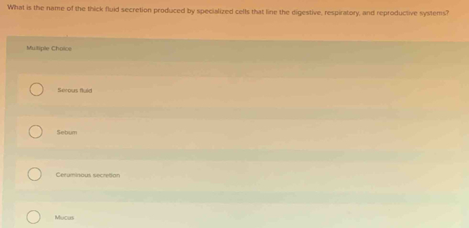 What is the name of the thick fluid secretion produced by specialized cells that line the digestive, respiratory, and reproductive systems?
Multiple Choice
Serous fluid
Sebum
Ceruminous secretion
Mucus