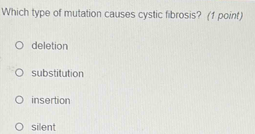 Which type of mutation causes cystic fibrosis? (1 point)
deletion
substitution
insertion
silent