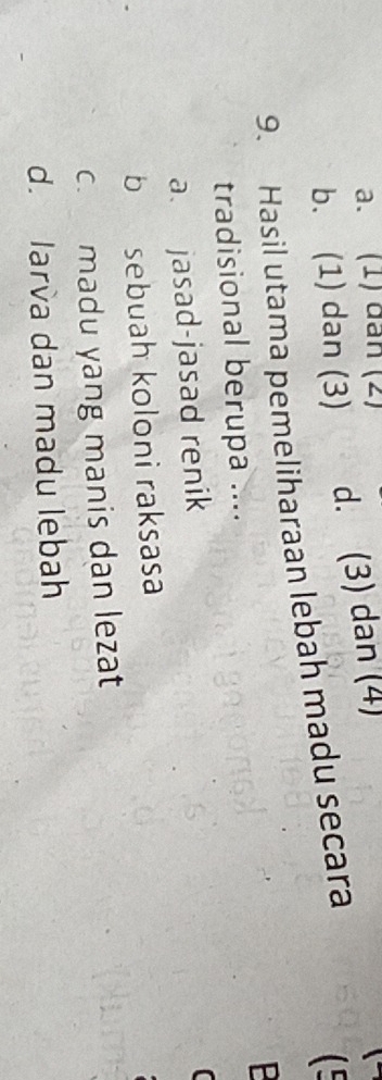 a. (1)đân (2)
b. (1) dan (3) d. (3) dan (4)
9. Hasil utama pemeliharaan lebah madu secara
(
tradisional berupa .... B
a. jasad-jasad renik
b sebuah koloni raksasa
c. madu yang manis dan lezat
d. larva dan madu lebah