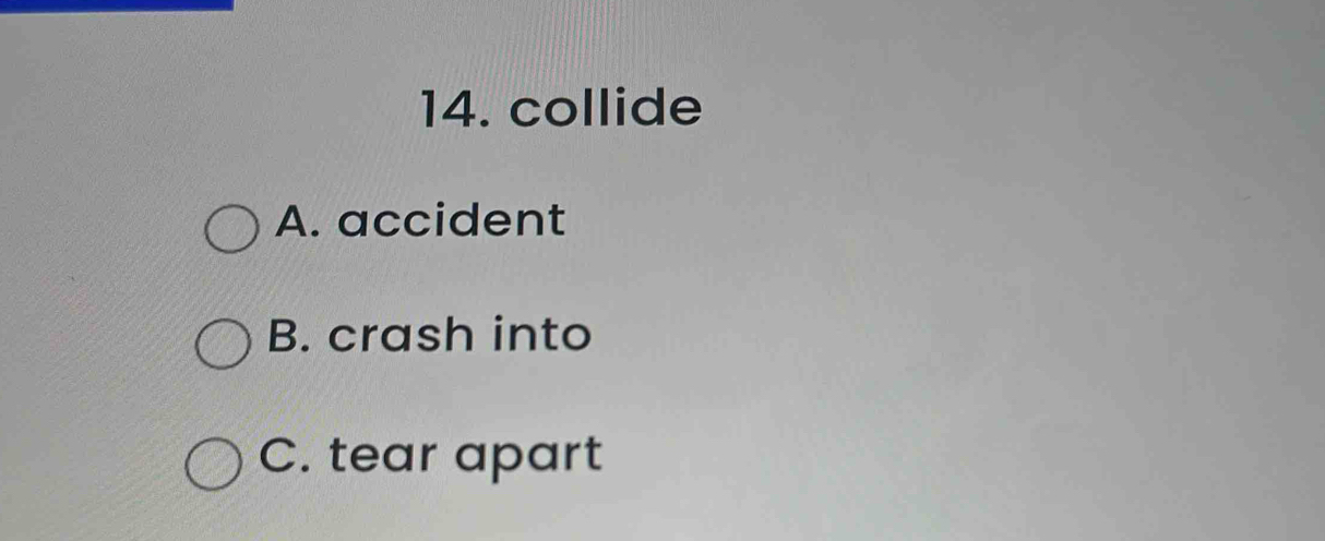 collide
A. accident
B. crash into
C. tear apart