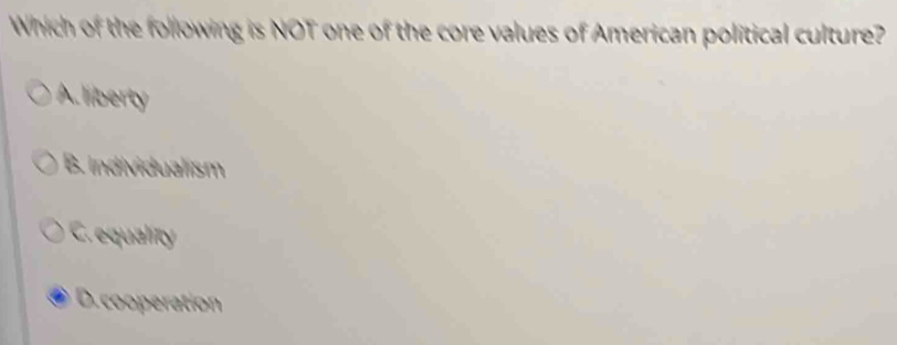 Which of the following is NOT one of the core values of American political culture?
A. liberty
B. Individualism
C. equality
D. cooperation