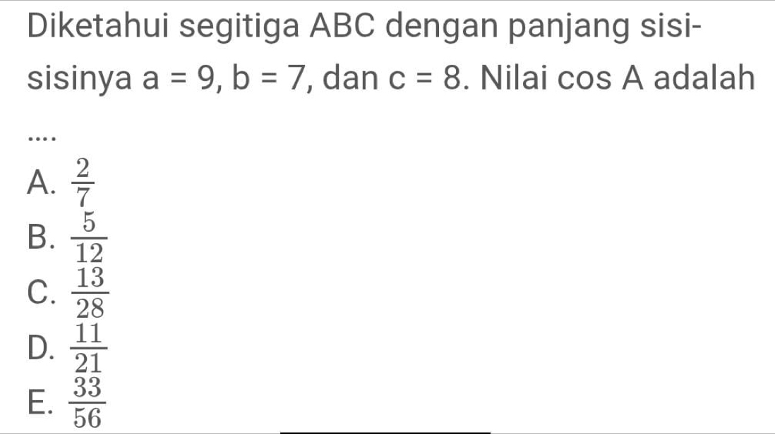 Diketahui segitiga ABC dengan panjang sisi-
sisinya a=9, b=7 , dan c=8. Nilai CC c; A adalah
_…
A.  2/7 
B.  5/12 
C.  13/28 
D.  11/21 
E.  33/56 