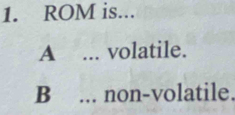 ROM is...
A ... volatile.
B ... non-volatile.