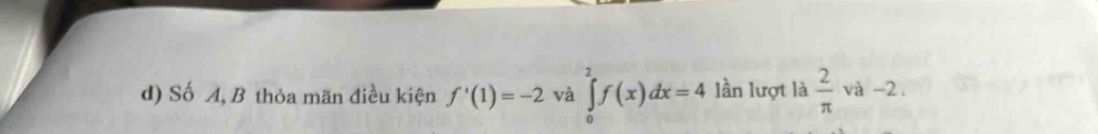 Số A, B thỏa mãn điều kiện f'(1)=-2 và ∈tlimits _0^(2f(x)dx=4 lần lượt là frac 2)π  và -2.