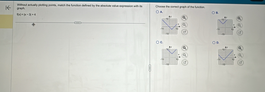 Without actually plotting points, match the function defined by the absolute value expression with its Choose the correct graph of the function.
graph.
A. B.
f(x)=|x-3|+4

11
10
C.
D.
y
Q
10
10